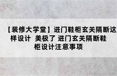 【装修大学堂】进门鞋柜玄关隔断这样设计  美极了 进门玄关隔断鞋柜设计注意事项